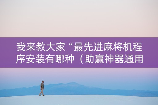 我来教大家“最先进麻将机程序安装有哪种（助赢神器通用版）