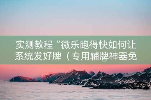 实测教程“微乐跑得快如何让系统发好牌（专用辅牌神器免安装）
