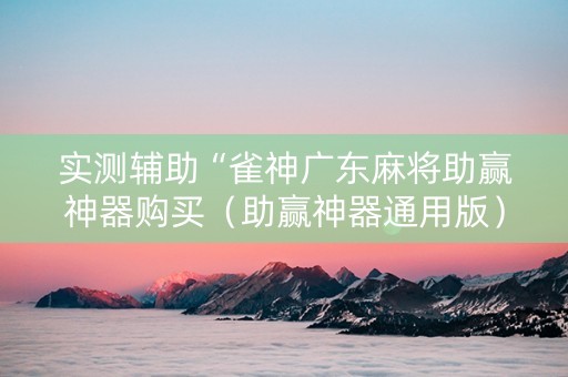 实测辅助“雀神广东麻将助赢神器购买（助赢神器通用版）
