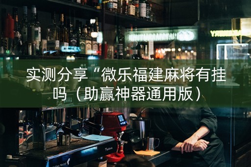 实测分享“微乐福建麻将有挂吗（助赢神器通用版）