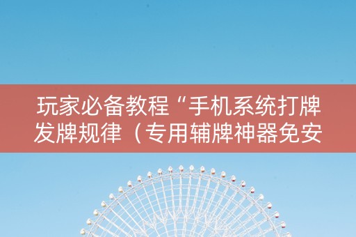 玩家必备教程“手机系统打牌发牌规律（专用辅牌神器免安装）
