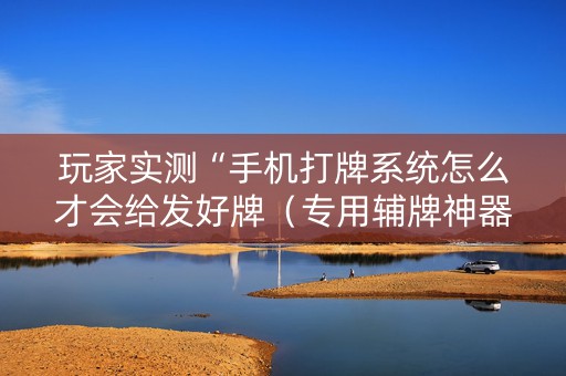 玩家实测“手机打牌系统怎么才会给发好牌（专用辅牌神器免安装）