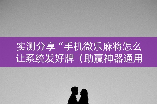 实测分享“手机微乐麻将怎么让系统发好牌（助赢神器通用版）