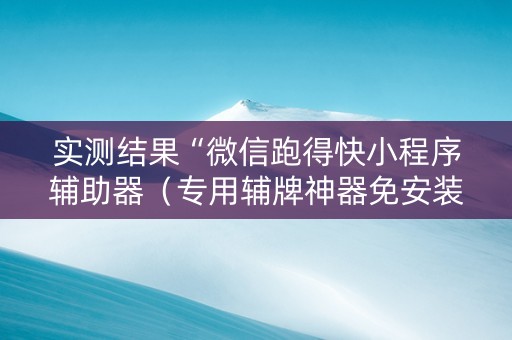 实测结果“微信跑得快小程序辅助器（专用辅牌神器免安装）