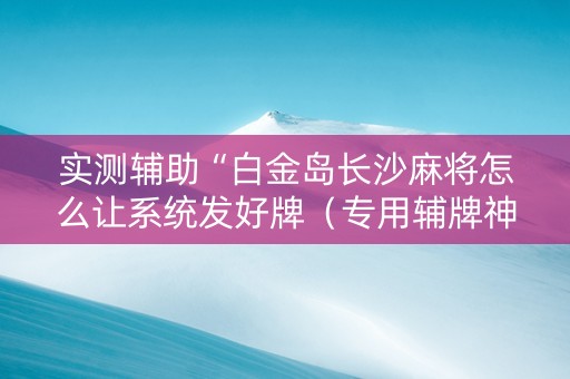 实测辅助“白金岛长沙麻将怎么让系统发好牌（专用辅牌神器免安装）