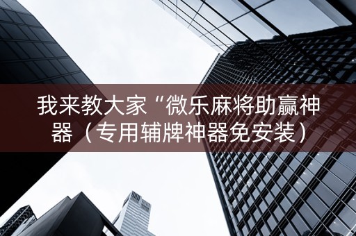 我来教大家“微乐麻将助赢神器（专用辅牌神器免安装）