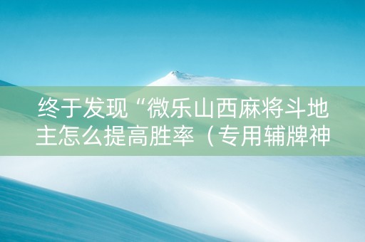 终于发现“微乐山西麻将斗地主怎么提高胜率（专用辅牌神器免安装）