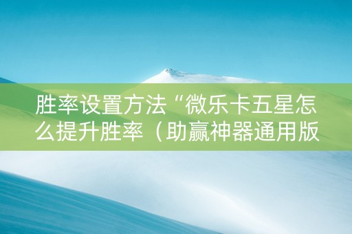 胜率设置方法“微乐卡五星怎么提升胜率（助赢神器通用版）