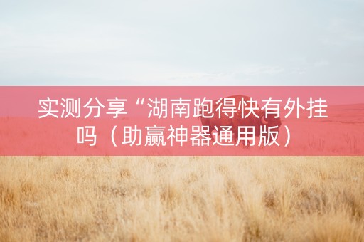 实测分享“湖南跑得快有外挂吗（助赢神器通用版）