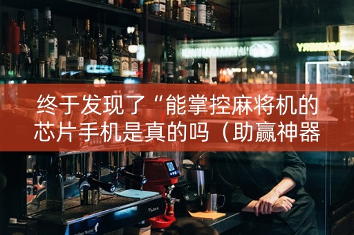 终于发现了“能掌控麻将机的芯片手机是真的吗（助赢神器通用版）