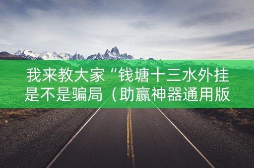 我来教大家“钱塘十三水外挂是不是骗局（助赢神器通用版）