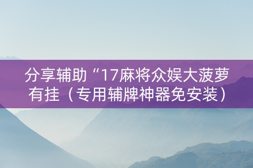 分享辅助“17麻将众娱大菠萝有挂（专用辅牌神器免安装）