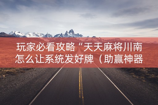 玩家必看攻略“天天麻将川南怎么让系统发好牌（助赢神器通用版）