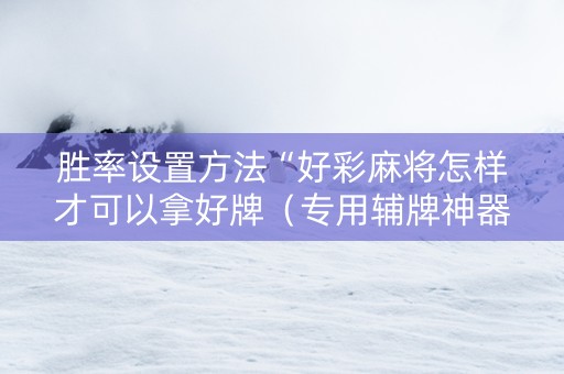胜率设置方法“好彩麻将怎样才可以拿好牌（专用辅牌神器免安装）