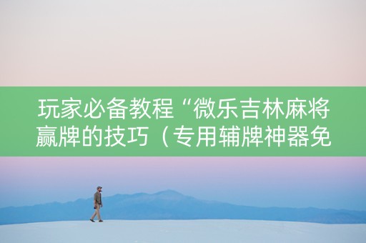 玩家必备教程“微乐吉林麻将赢牌的技巧（专用辅牌神器免安装）