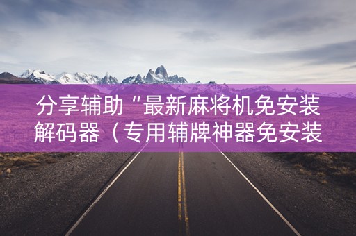分享辅助“最新麻将机免安装解码器（专用辅牌神器免安装）