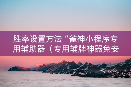胜率设置方法“雀神小程序专用辅助器（专用辅牌神器免安装）