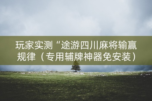 玩家实测“途游四川麻将输赢规律（专用辅牌神器免安装）