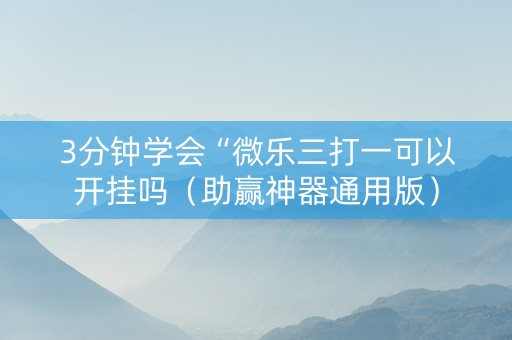 3分钟学会“微乐三打一可以开挂吗（助赢神器通用版）