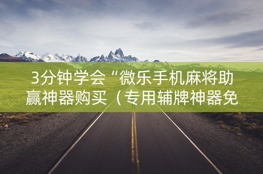 3分钟学会“微乐手机麻将助赢神器购买（专用辅牌神器免安装）