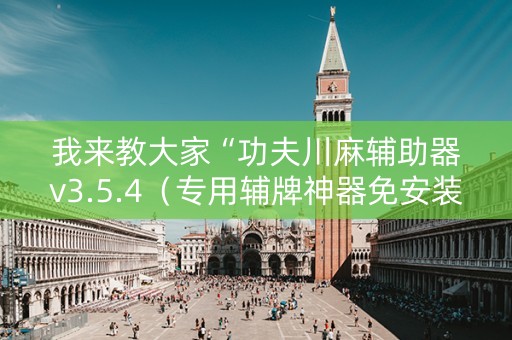 我来教大家“功夫川麻辅助器v3.5.4（专用辅牌神器免安装）