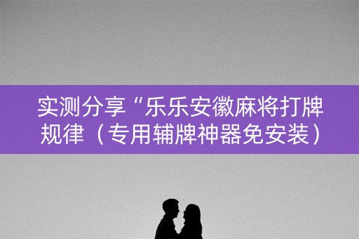 实测分享“乐乐安徽麻将打牌规律（专用辅牌神器免安装）