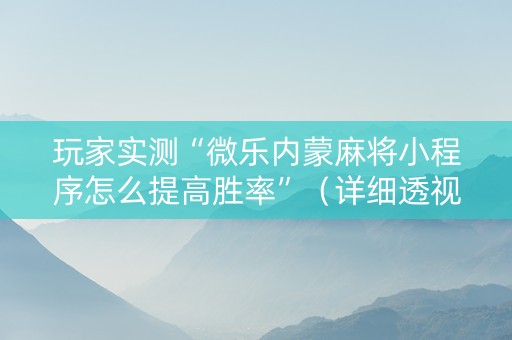 玩家实测“微乐内蒙麻将小程序怎么提高胜率”（详细透视教程）-哔哩哔哩