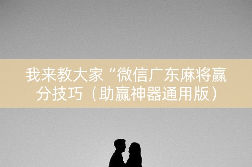 我来教大家“微信广东麻将赢分技巧（助赢神器通用版）