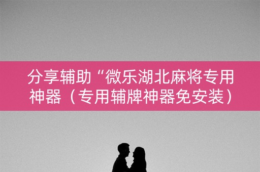 分享辅助“微乐湖北麻将专用神器（专用辅牌神器免安装）