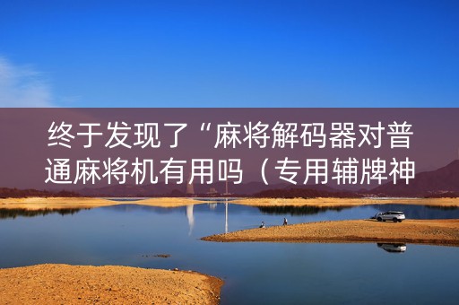 终于发现了“麻将解码器对普通麻将机有用吗（专用辅牌神器免安装）