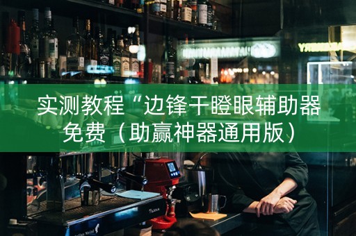 实测教程“边锋干瞪眼辅助器免费（助赢神器通用版）