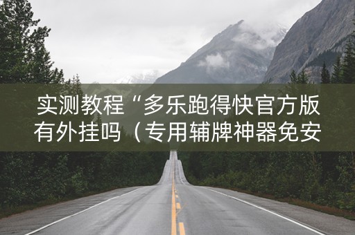 实测教程“多乐跑得快官方版有外挂吗（专用辅牌神器免安装）
