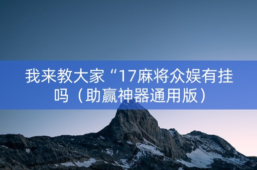 我来教大家“17麻将众娱有挂吗（助赢神器通用版）