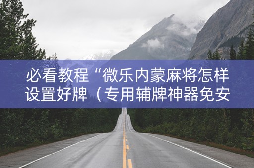 必看教程“微乐内蒙麻将怎样设置好牌（专用辅牌神器免安装）