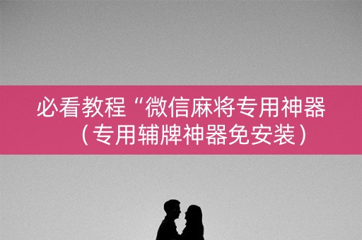 必看教程“微信麻将专用神器（专用辅牌神器免安装）