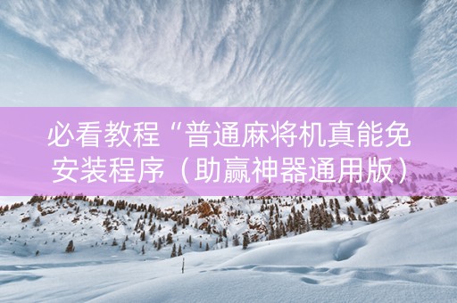 必看教程“普通麻将机真能免安装程序（助赢神器通用版）