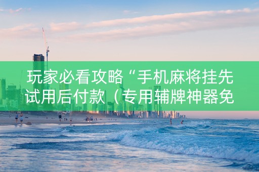 玩家必看攻略“手机麻将挂先试用后付款（专用辅牌神器免安装）
