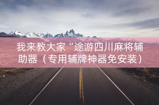 我来教大家“途游四川麻将辅助器（专用辅牌神器免安装）
