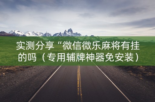 实测分享“微信微乐麻将有挂的吗（专用辅牌神器免安装）