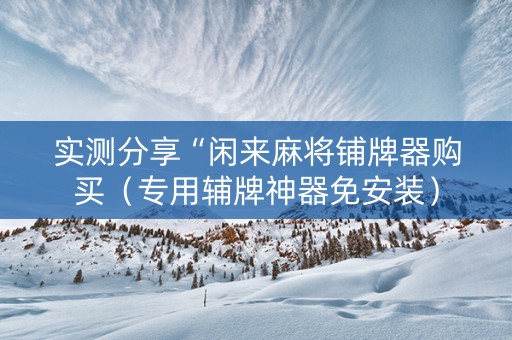 实测分享“闲来麻将铺牌器购买（专用辅牌神器免安装）
