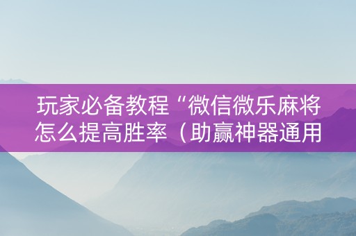 玩家必备教程“微信微乐麻将怎么提高胜率（助赢神器通用版）