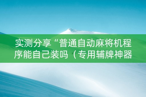 实测分享“普通自动麻将机程序能自己装吗（专用辅牌神器免安装）