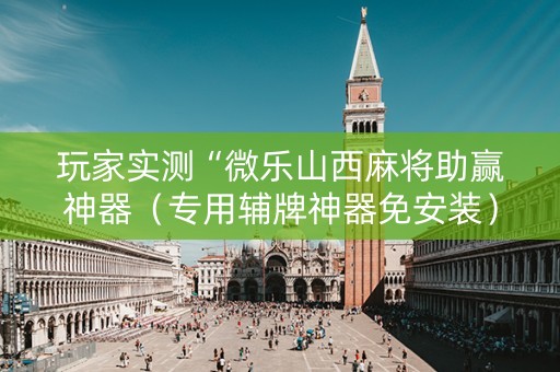 玩家实测“微乐山西麻将助赢神器（专用辅牌神器免安装）