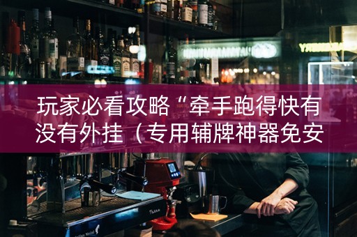 玩家必看攻略“牵手跑得快有没有外挂（专用辅牌神器免安装）