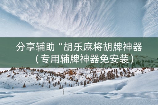 分享辅助“胡乐麻将胡牌神器（专用辅牌神器免安装）