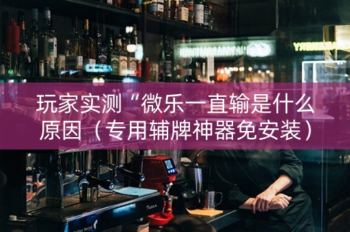 玩家实测“微乐一直输是什么原因（专用辅牌神器免安装）