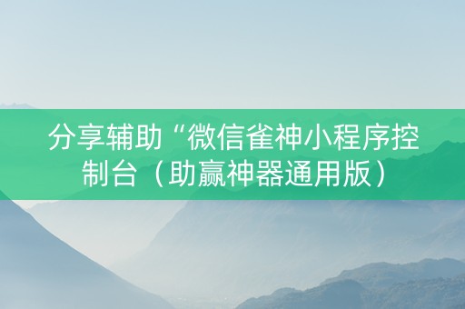 分享辅助“微信雀神小程序控制台（助赢神器通用版）