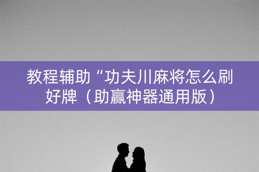 教程辅助“功夫川麻将怎么刷好牌（助赢神器通用版）