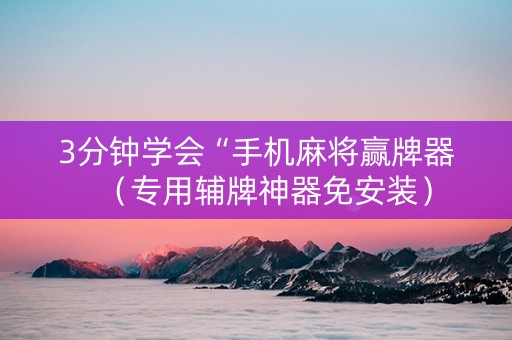 3分钟学会“手机麻将赢牌器（专用辅牌神器免安装）