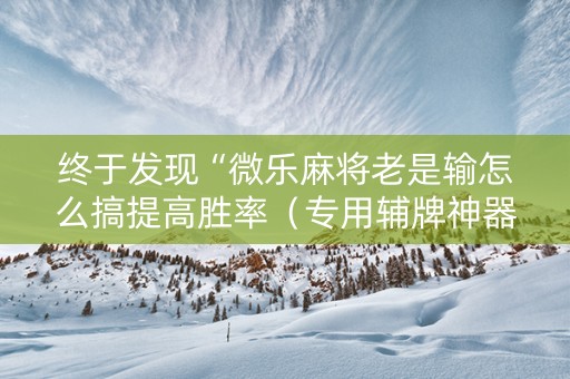 终于发现“微乐麻将老是输怎么搞提高胜率（专用辅牌神器免安装）